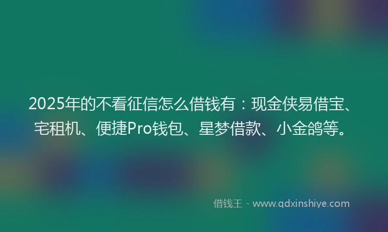 2025年的不看征信怎么借钱有：现金侠易借宝、宅租机、便捷Pro钱包、星梦借款、小金鸽等。