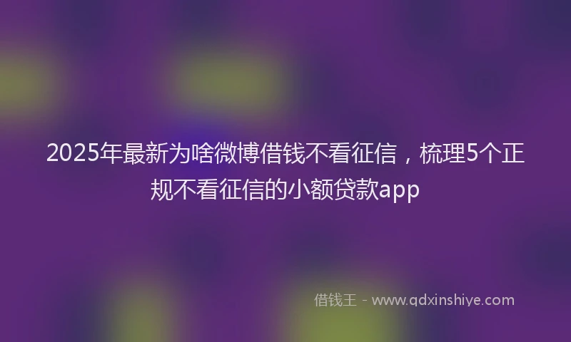 2025年最新为啥微博借钱不看征信，梳理5个正规不看征信的小额贷款app