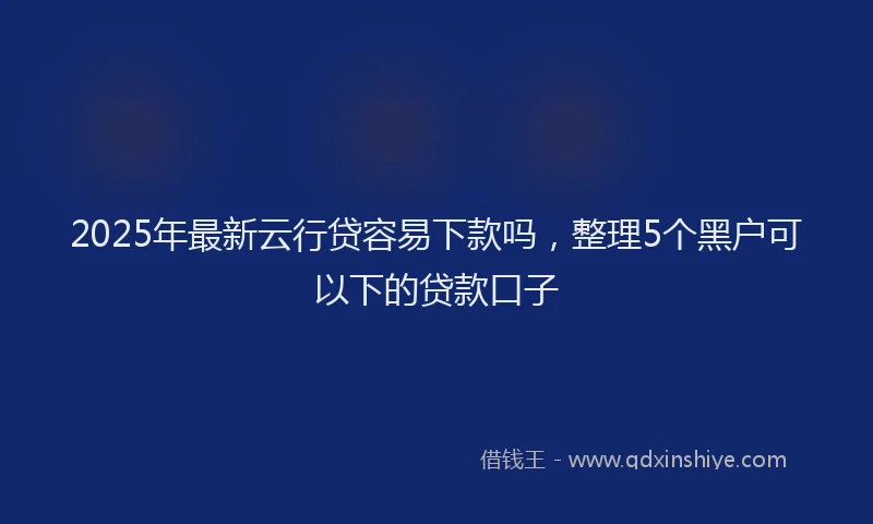 2025年最新云行贷容易下款吗，整理5个黑户可以下的贷款口子
