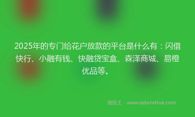 2025年的专门给花户放款的平台是什么有：闪借快行、小融有钱、快融贷宝盒、森泽商城、易橙优品等。