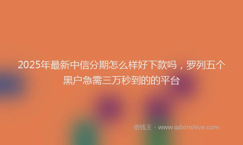 2025年最新中信分期怎么样好下款吗，罗列五个黑户急需三万秒到的的平台