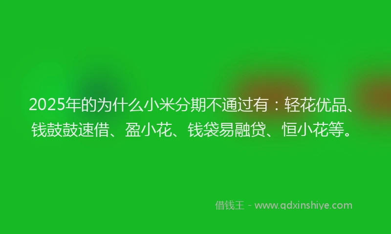 2025年的为什么小米分期不通过有：轻花优品、钱鼓鼓速借、盈小花、钱袋易融贷、恒小花等。