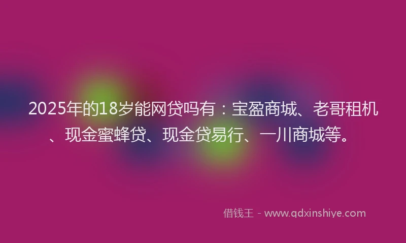 2025年的18岁能网贷吗有：宝盈商城、老哥租机、现金蜜蜂贷、现金贷易行、一川商城等。