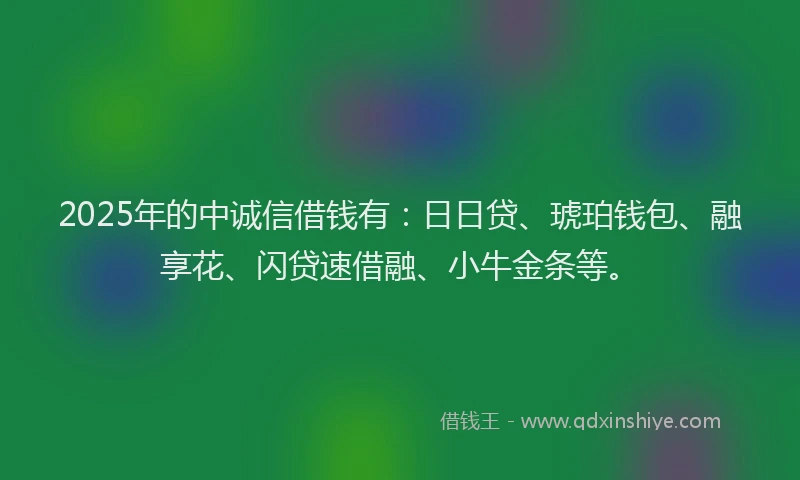 2025年的中诚信借钱有：日日贷、琥珀钱包、融享花、闪贷速借融、小牛金条等。