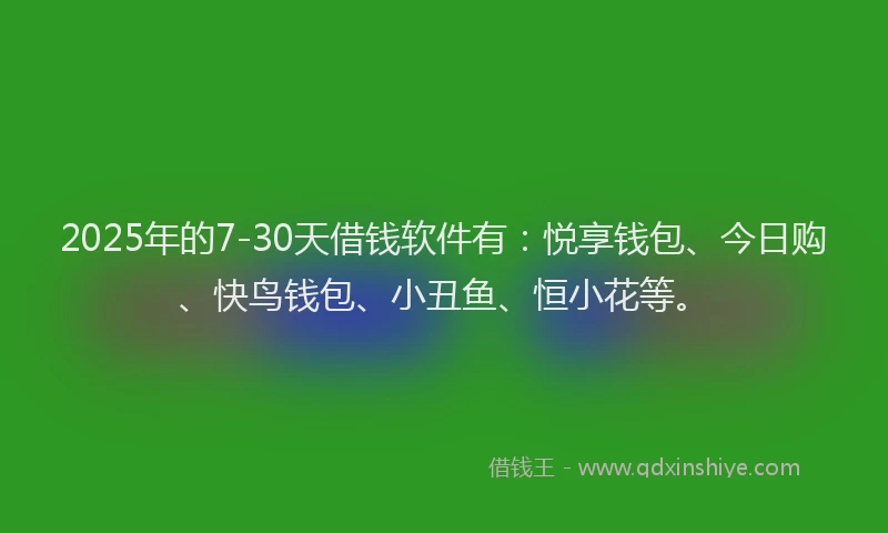 2025年的7-30天借钱软件有：悦享钱包、今日购、快鸟钱包、小丑鱼、恒小花等。
