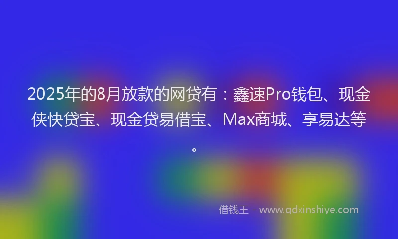 2025年的8月放款的网贷有：鑫速Pro钱包、现金侠快贷宝、现金贷易借宝、Max商城、享易达等。