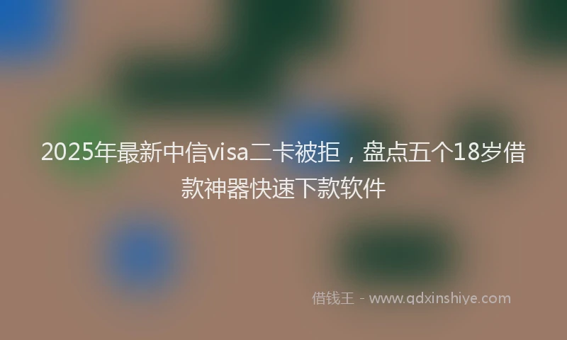 2025年最新中信visa二卡被拒，盘点五个18岁借款神器快速下款软件