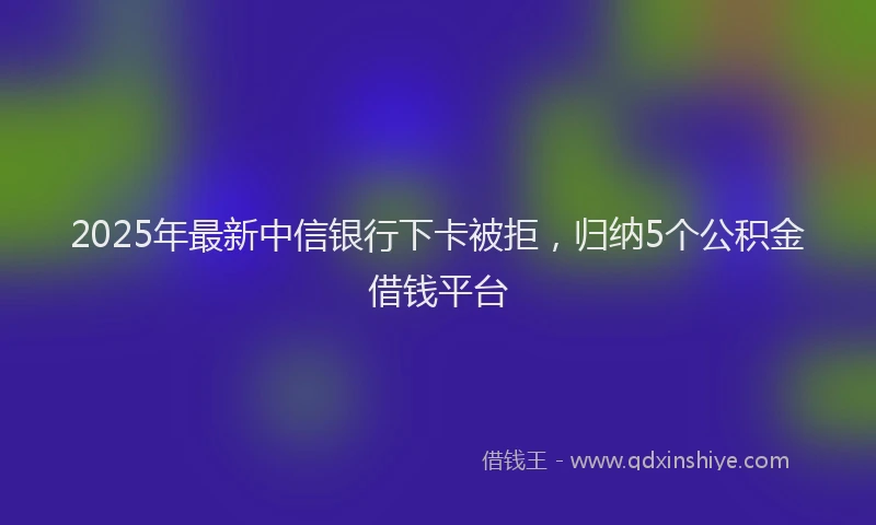 2025年最新中信银行下卡被拒，归纳5个公积金借钱平台