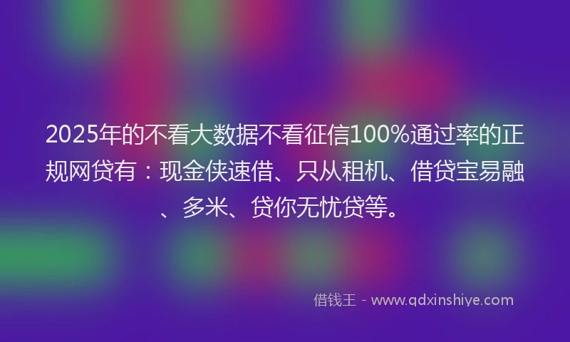 2025年的不看大数据不看征信100%通过率的正规网贷有：现金侠速借、只从租机、借贷宝易融、多米、贷你无忧贷等。