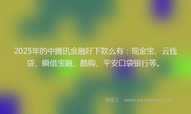 2025年的中腾讯金融好下款么有：现金宝、云钱袋、瞬借宝融、酷购、平安口袋银行等。