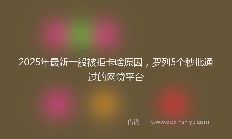 2025年最新一般被拒卡啥原因，罗列5个秒批通过的网贷平台