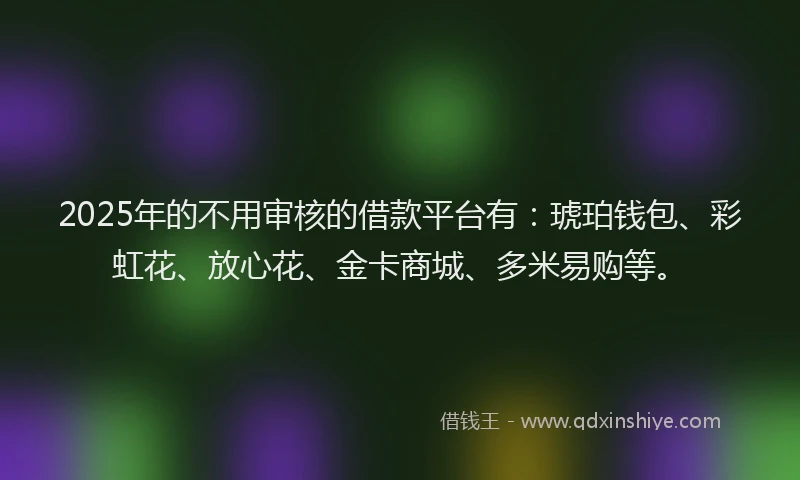 2025年的不用审核的借款平台有：琥珀钱包、彩虹花、放心花、金卡商城、多米易购等。