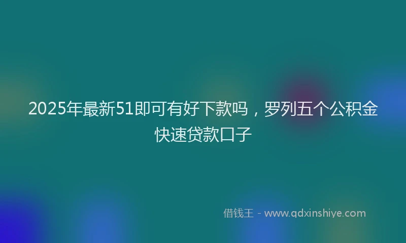 2025年最新51即可有好下款吗，罗列五个公积金快速贷款口子