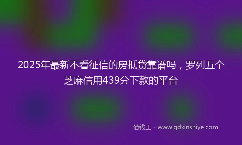 2025年最新不看征信的房抵贷靠谱吗，罗列五个芝麻信用439分下款的平台