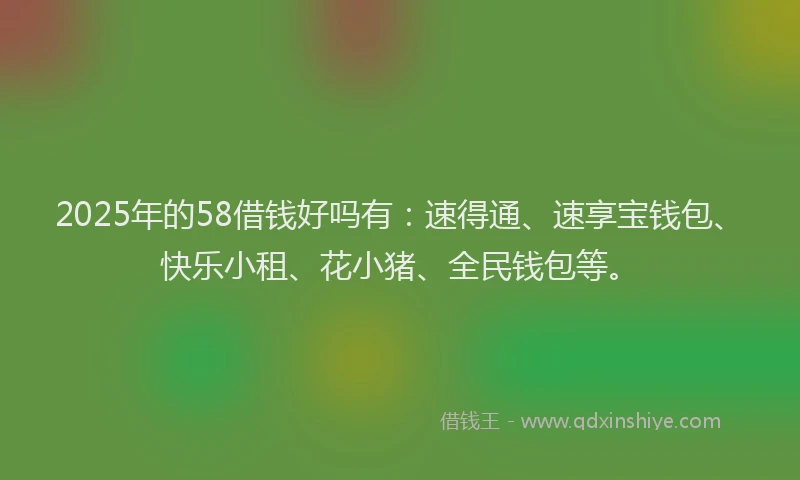 2025年的58借钱好吗有：速得通、速享宝钱包、快乐小租、花小猪、全民钱包等。