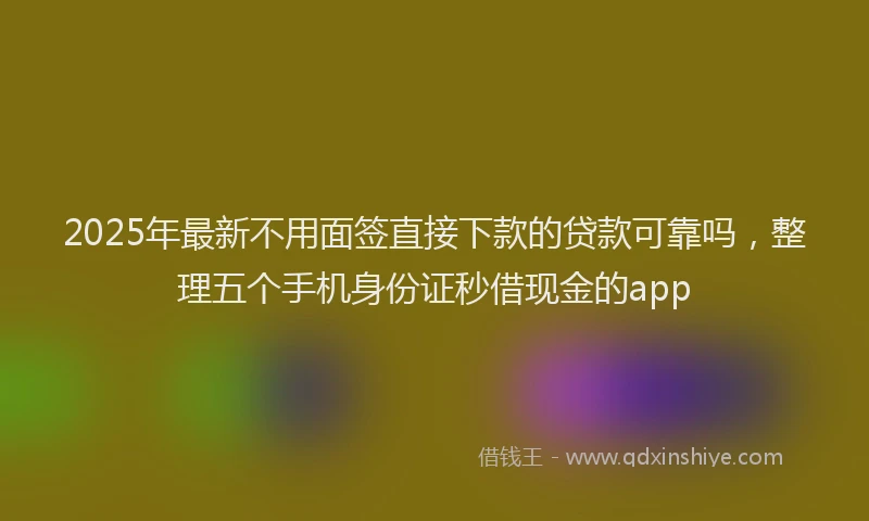 2025年最新不用面签直接下款的贷款可靠吗，整理五个手机身份证秒借现金的app