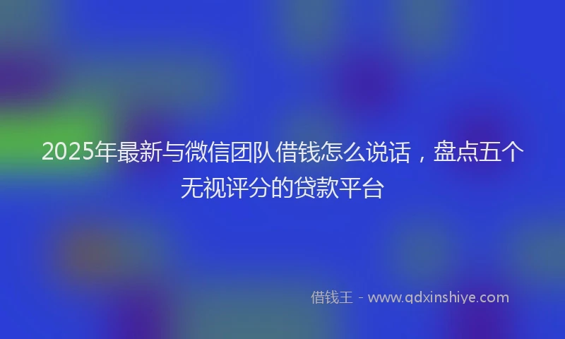2025年最新与微信团队借钱怎么说话，盘点五个无视评分的贷款平台