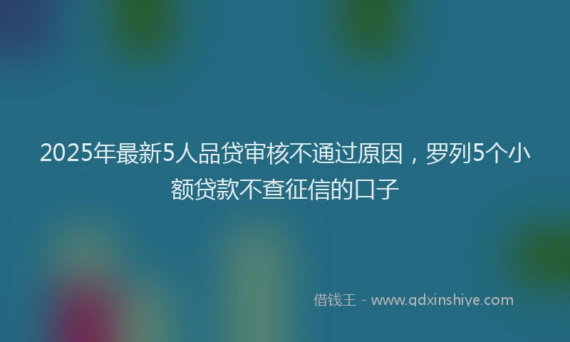 2025年最新5人品贷审核不通过原因，罗列5个小额贷款不查征信的口子