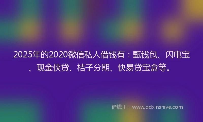 2025年的2020微信私人借钱有：甄钱包、闪电宝、现金侠贷、桔子分期、快易贷宝盒等。