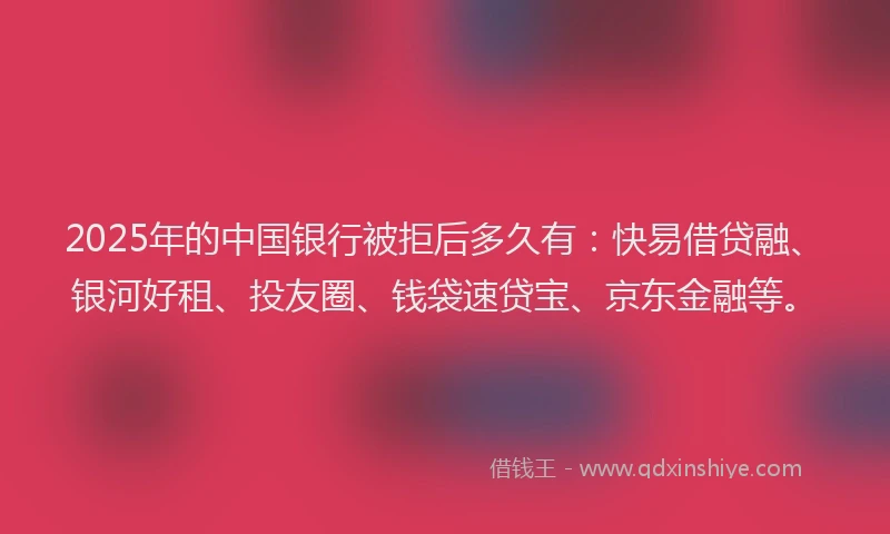 2025年的中国银行被拒后多久有：快易借贷融、银河好租、投友圈、钱袋速贷宝、京东金融等。