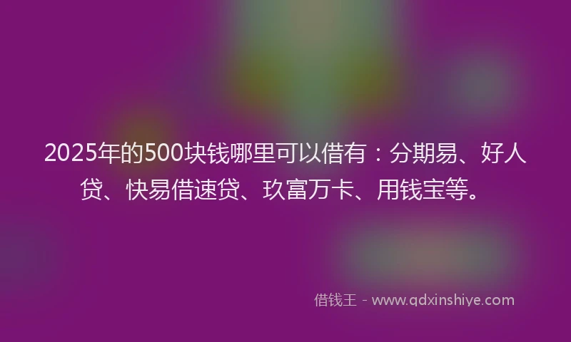 2025年的500块钱哪里可以借有：分期易、好人贷、快易借速贷、玖富万卡、用钱宝等。