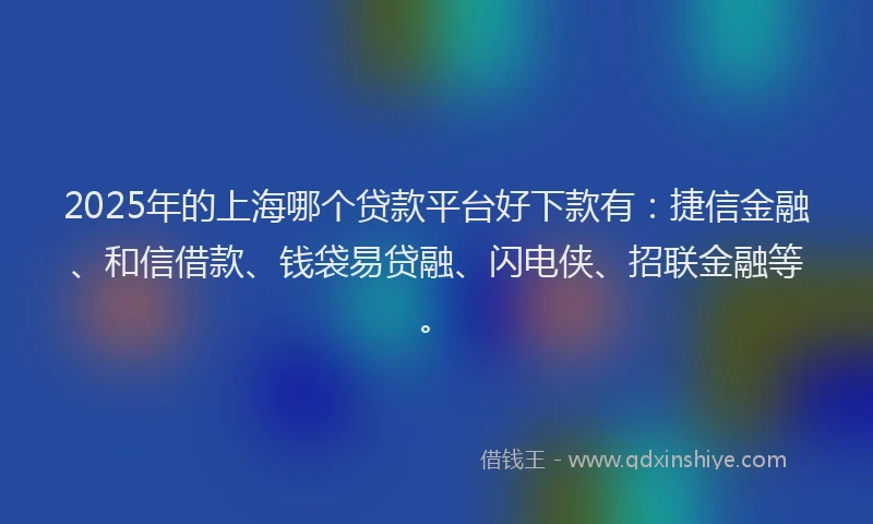 2025年的上海哪个贷款平台好下款有：捷信金融、和信借款、钱袋易贷融、闪电侠、招联金融等。