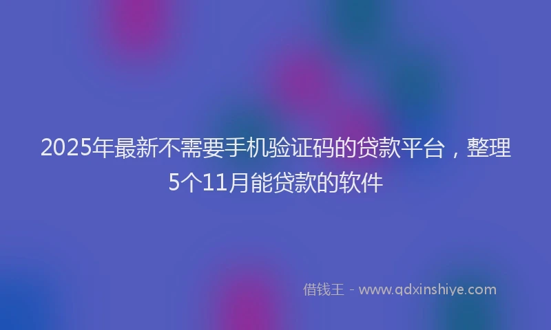 2025年最新不需要手机验证码的贷款平台，整理5个11月能贷款的软件