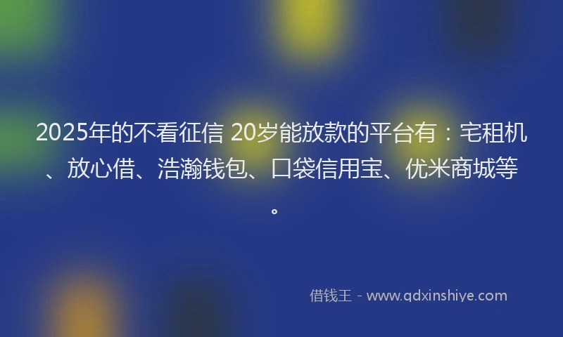 2025年的不看征信 20岁能放款的平台有：宅租机、放心借、浩瀚钱包、口袋信用宝、优米商城等。