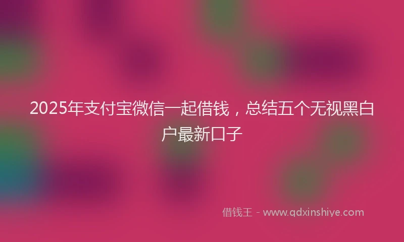 2025年支付宝微信一起借钱，总结五个无视黑白户最新口子