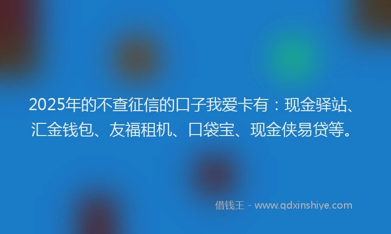 2025年的不查征信的口子我爱卡有：现金驿站、汇金钱包、友福租机、口袋宝、现金侠易贷等。