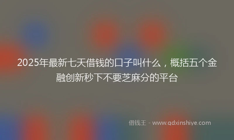 2025年最新七天借钱的口子叫什么，概括五个金融创新秒下不要芝麻分的平台