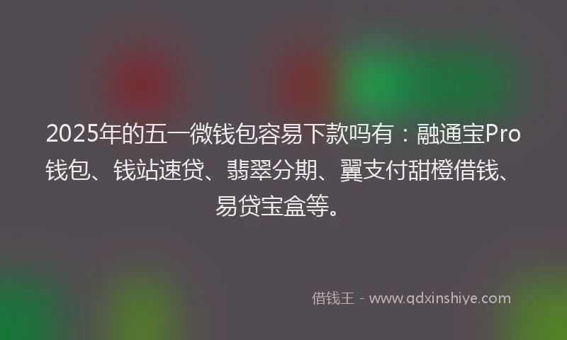2025年的五一微钱包容易下款吗有：融通宝Pro钱包、钱站速贷、翡翠分期、翼支付甜橙借钱、易贷宝盒等。