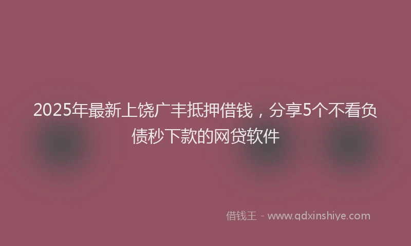 2025年最新上饶广丰抵押借钱，分享5个不看负债秒下款的网贷软件