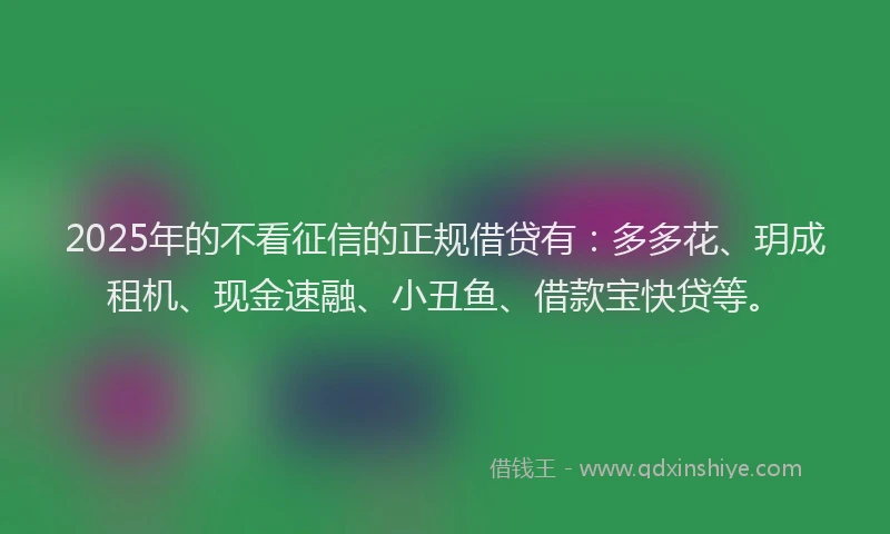 2025年的不看征信的正规借贷有：多多花、玥成租机、现金速融、小丑鱼、借款宝快贷等。