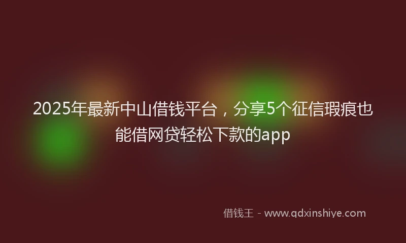 2025年最新中山借钱平台，分享5个征信瑕疵也能借网贷轻松下款的app
