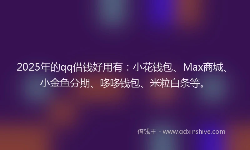 2025年的qq借钱好用有：小花钱包、Max商城、小金鱼分期、哆哆钱包、米粒白条等。