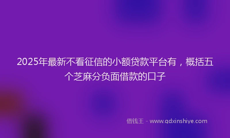 2025年最新不看征信的小额贷款平台有，概括五个芝麻分负面借款的口子