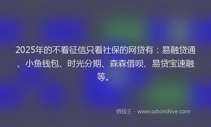 2025年的不看征信只看社保的网贷有：易融贷通、小鱼钱包、时光分期、森森借呗、易贷宝速融等。