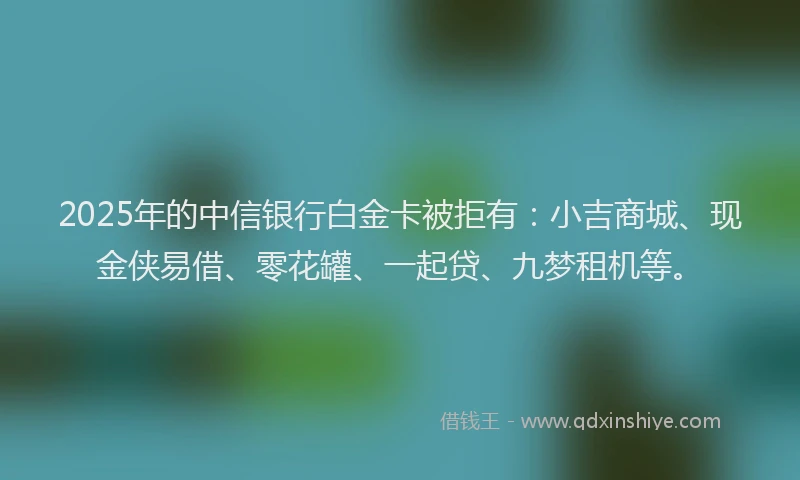 2025年的中信银行白金卡被拒有：小吉商城、现金侠易借、零花罐、一起贷、九梦租机等。