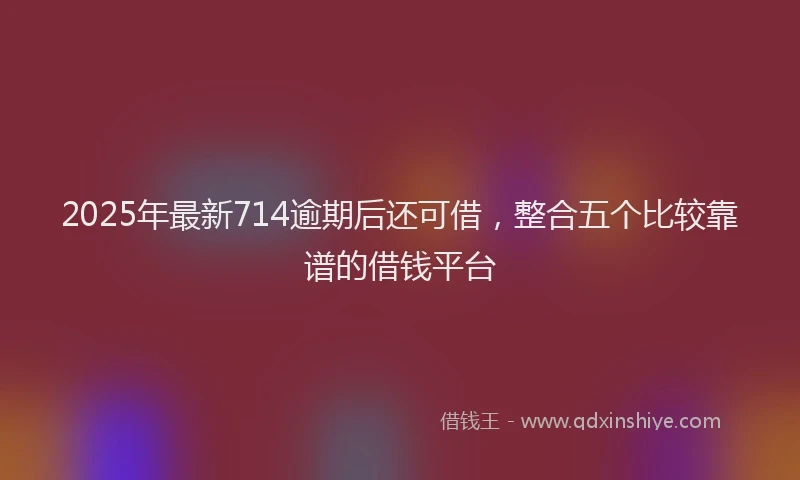 2025年最新714逾期后还可借，整合五个比较靠谱的借钱平台
