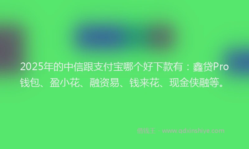 2025年的中信跟支付宝哪个好下款有：鑫贷Pro钱包、盈小花、融资易、钱来花、现金侠融等。
