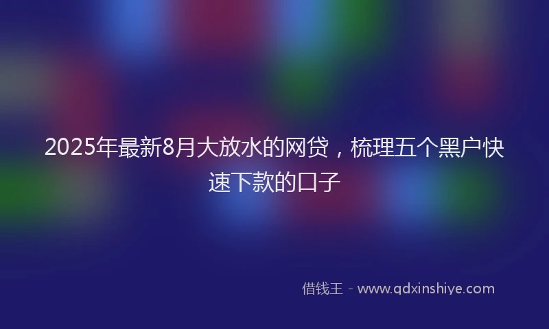 2025年最新8月大放水的网贷，梳理五个黑户快速下款的口子