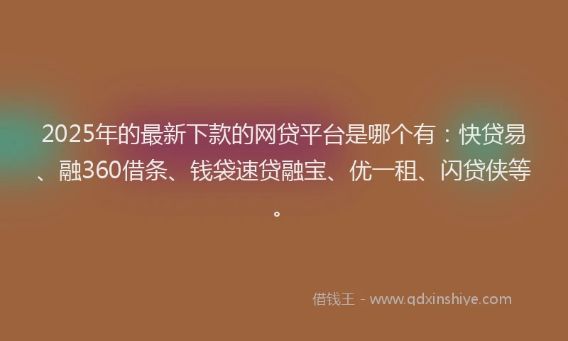 2025年的最新下款的网贷平台是哪个有：快贷易、融360借条、钱袋速贷融宝、优一租、闪贷侠等。