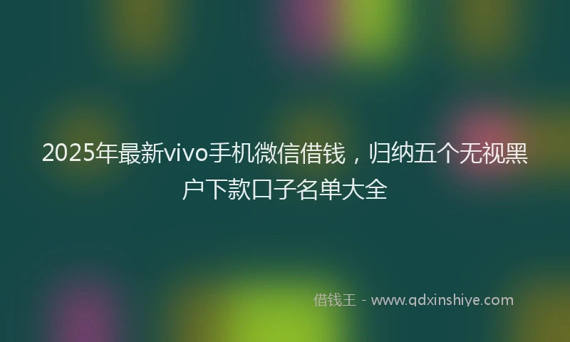 2025年最新vivo手机微信借钱，归纳五个无视黑户下款口子名单大全