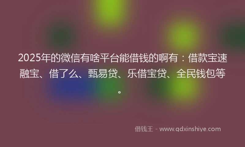 2025年的微信有啥平台能借钱的啊有：借款宝速融宝、借了么、甄易贷、乐借宝贷、全民钱包等。