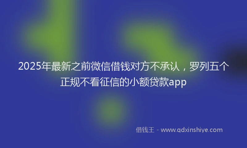 2025年最新之前微信借钱对方不承认，罗列五个正规不看征信的小额贷款app