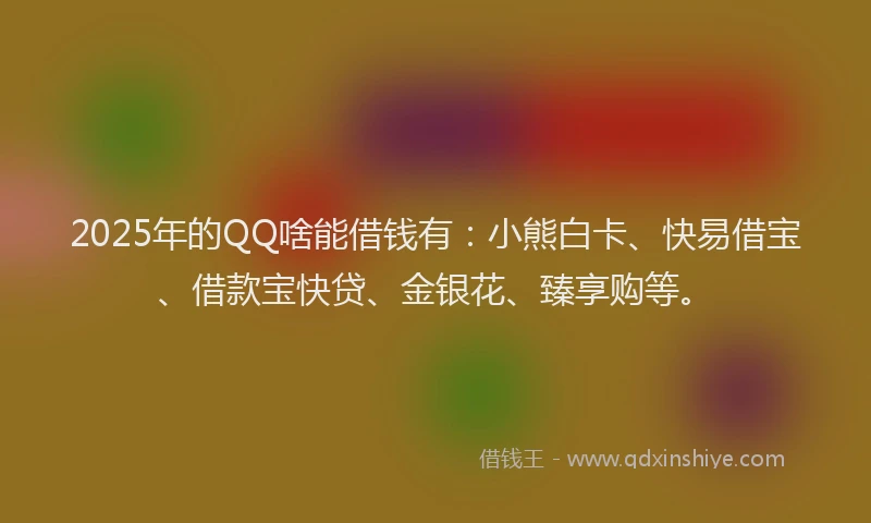 2025年的QQ啥能借钱有：小熊白卡、快易借宝、借款宝快贷、金银花、臻享购等。