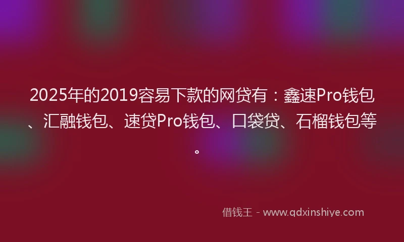 2025年的2019容易下款的网贷有：鑫速Pro钱包、汇融钱包、速贷Pro钱包、口袋贷、石榴钱包等。