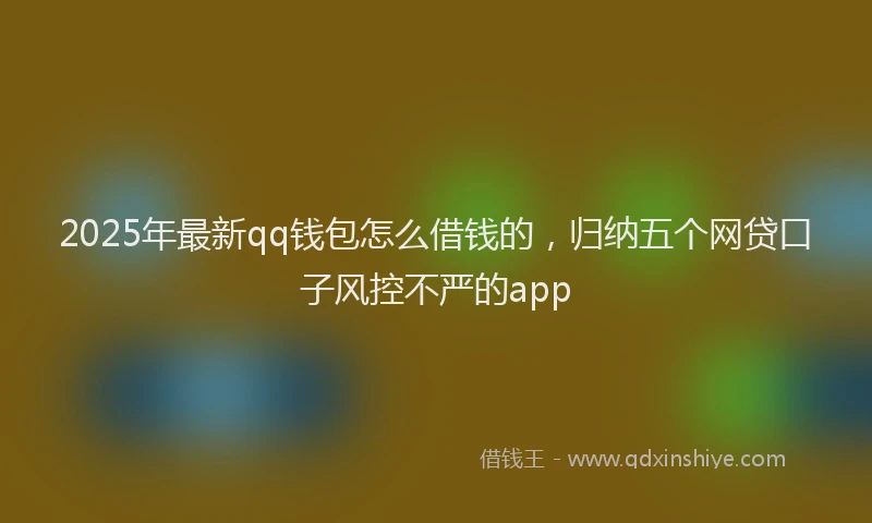 2025年最新qq钱包怎么借钱的，归纳五个网贷口子风控不严的app