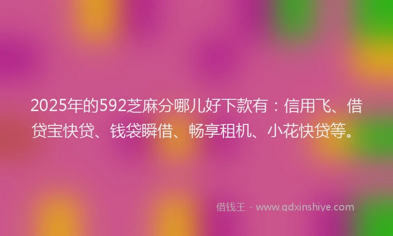 2025年的592芝麻分哪儿好下款有：信用飞、借贷宝快贷、钱袋瞬借、畅享租机、小花快贷等。